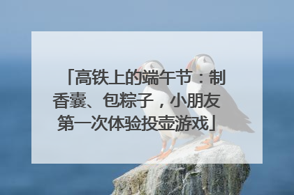 高铁上的端午节：制香囊、包粽子，小朋友第一次体验投壶游戏